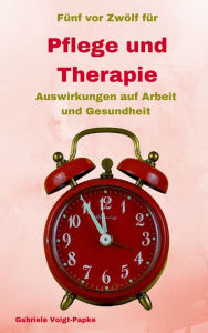 Title: Fünf vor Zwölf für Pflege und Therapie: Auswirkungen auf Arbeit und Gesundheit, Author: Gabriele Voigt-Papke