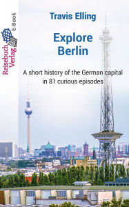 Title: Explore Berlin: A short history of the German capital in 81 curious episodes, Author: Travis Elling