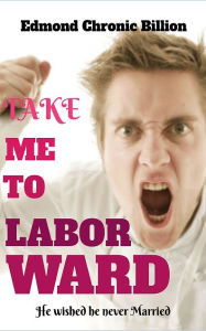 Title: Take me to labor ward: He wished he never married, Author: Edmond Chronic Billion