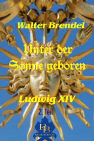 Title: Unter der Sonne geboren - 2. Teil: Ludwig XIV, Author: Walter Brendel