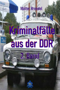 Title: Kriminalfälle aus der DDR - 2. Band: Nach Gerichtsakten, Vernehmungsprotollen und Stasi-Unterlagen, Author: Walter Brendel