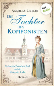 Title: Die Tochter des Komponisten: Catharina Dorothea Bach und der Klang der Liebe - Roman, Author: Andreas Liebert
