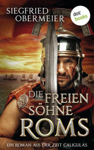 Title: Die freien Söhne Roms: Ein Roman aus der Zeit Caligulas - »So spannend kann Geschichte sein!«, sagt die Berliner Morgenpost, Author: Siegfried Obermeier