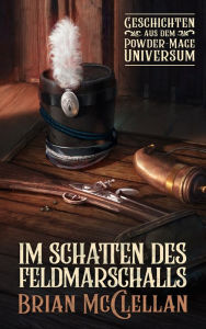 Title: Im Schatten des Feldmarschalls: Geschichten aus dem Powder-Mage-Universum, Author: Brian McClellan