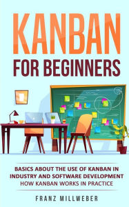 Title: Kanban for Beginners: Basics About the Use of Kanban in Industry and Software Development - How Kanban Works in Practice, Author: Franz Millweber