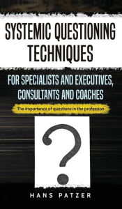 Title: Systemic Questioning Techniques for Specialists and Executives, Consultants and Coaches: The importance of questions in the profession, Author: Hans Patzer