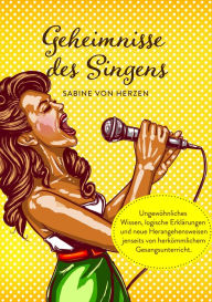 Title: Geheimnisse des Singens: Ungewöhnliches Wissen, logische Erklärungen und neue Herangehensweisen jenseits von herkömmlichem Gesangsunterricht, Author: Sabine von Herzen