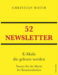 Title: 52 Newsletter: E-Mails die gelesen werden Nutzen Sie die Macht der Kommunikation, Author: Christian Roith