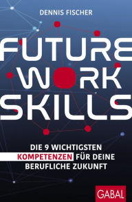 Title: Future Work Skills: Die 9 wichtigsten Kompetenzen für deine berufliche Zukunft, Author: Dennis Fischer