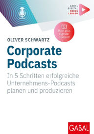 Title: Corporate Podcasts: In 5 Schritten erfolgreiche Unternehmens-Podcasts planen und produzieren (Mit digitalen Zusatzinhalten zum Buch), Author: Oliver Schwartz