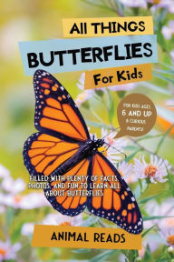Title: All Things Butterflies For Kids: Filled With Plenty of Facts, Photos, and Fun to Learn all About Butterflies, Author: Animal Reads