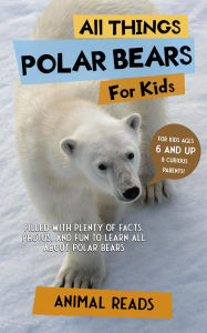 Title: All Things Polar Bears For Kids: Filled With Plenty of Facts, Photos, and Fun to Learn all About Polar Bears, Author: Animal Reads