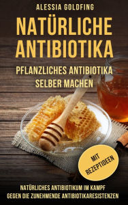 Title: Natürliche Antibiotika: Pflanzliches Antibiotika selber machen; Natürliches Antibiotikum im Kampf gegen die zunehmende Antibiotikaresistenzen; mit Rezeptideen, Author: Alessia Goldfing