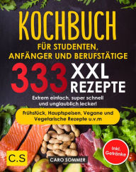 Title: KOCHBUCH FÜR STUDENTEN, ANFÄNGER UND BERUFSTÄTIGE: XXL. 333 REZEPTE: Extrem einfach, super schnell und unglaublich lecker! Frühstück, Hauptspeisen, Vegane und Vegetarische Rezepte u.v.m Inkl. Getränke, Author: Caro Sommer