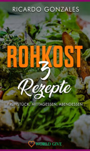 Title: Rohkost 3 Rezepte: Frühstück, Mittagessen, Abendessen, Author: Ricardo Gonzales