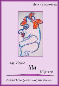 Title: Das kleine lila Nilpferd: Geschichten (nicht nur) für Kinder, Author: Bernd Kaczmarek