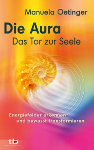 Title: Die Aura - Das Tor zur Seele: Energiefelder erkennen und bewusst transformieren, Author: Manuela Oetinger