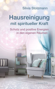 Title: Hausreinigung mit spiritueller Kraft: Schutz und positive Energien in den eigenen Räumen, Author: Silvia Stolzmann