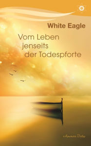 Title: Vom Leben jenseits der Todespforte: Ein Buch, das Trost spendet und wahres Wissen vermittelt, Author: White Eagle