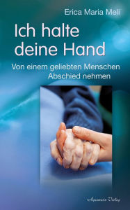 Title: Ich halte deine Hand: Von einem geliebten Menschen Abschied nehmen, Author: Erica Maria Meli