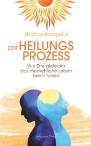 Title: Der Heilungsprozess: Wie Energiefelder das menschliche Leben beeinflussen, Author: Shafica Karagulla