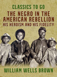 Title: The Negro in the American Rebellion, His Heroism and His Fidelity, Author: William Wells Brown