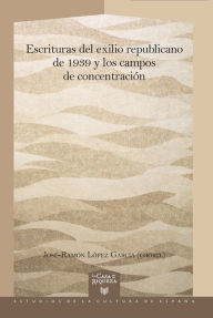 Title: Escrituras del exilio republicano de 1939 y los campos de concentración, Author: José-Ramón López García