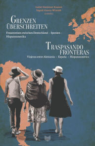 Title: Grenzen überschreiten = Traspasando fronteras: Frauenreisen zwischen Deutschland - Spanien - Hispanoamerika = viajeras entre Alemania - España - Hispanoamérica, Author: Ingrid García-Wistädt