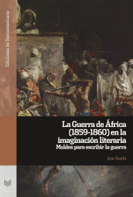 Title: La Guerra de África (1859-1860) en la imaginación literaria: moldes para escribir la guerra, Author: Ana Rueda