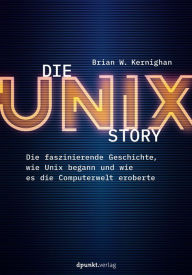 Title: Die UNIX-Story: Die faszinierende Geschichte, wie Unix begann und wie es die Computerwelt eroberte, Author: Brian W. Kernighan