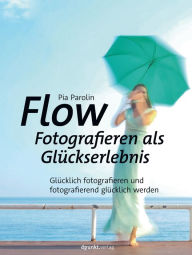 Title: Flow - Fotografieren als Glückserlebnis: Glücklich fotografieren und fotografierend glücklich werden, Author: Pia Parolin