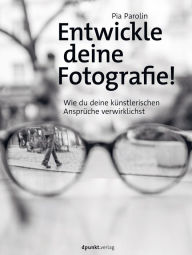 Title: Entwickle deine Fotografie!: Wie du deine künstlerischen Ansprüche verwirklichst, Author: Pia Parolin