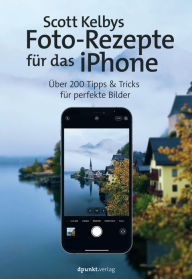 Title: Scott Kelbys Foto-Rezepte für das iPhone: Über 200 Tipps & Tricks für perfekte Bilder, Author: Scott Kelby