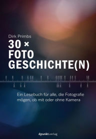 Title: 30 × Fotogeschichte(n): Ein Lesebuch für alle, die Fotografie mögen, ob mit oder ohne Kamera, Author: Dirk Primbs