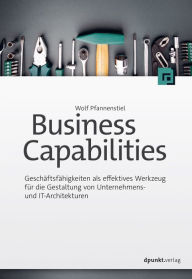Title: Business Capabilities: Geschäftsfähigkeiten als effektives Werkzeug fu?r die Gestaltung von Unternehmens- und IT-Architekturen, Author: Wolf Pfannenstiel