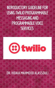 Title: Introductory Guideline for Using Twilio Programmable Messaging and Programmable Voice Services, Author: Dr. Hidaia Mahmood Alassouli