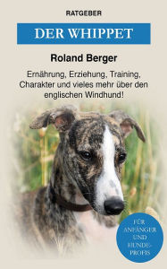 Title: Der Whippet: Ernährung, Erziehung, Training, Charakter und vieles mehr über den Windhund, Author: Roland Berger