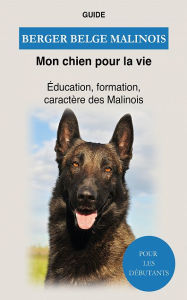 Title: Berger Belge Malinois: Éducation, formation, caractère des Malinois, Author: Guide Mon chien pour la vie