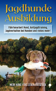 Title: Jagdhundausbildung: Fährtenarbeit Hund, Antijagdtraining, Jagdverhalten bei Hunden und vieles mehr!, Author: Mein Hund fürs Leben Ratgeber