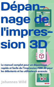 Title: Dépannage de l'impression 3D: Le manuel complet pour un dépannage rapide et facile de l'impression FDM 3D, Author: Johannes Wild