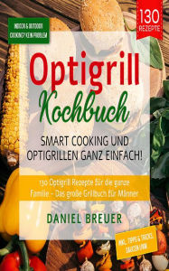 Title: Optigrill Kochbuch - Smart Cooking und Optigrillen: 130 Optigrill Rezepte für die ganze Familie - Das große Grillbuch für Männer, Author: Daniel Breuer