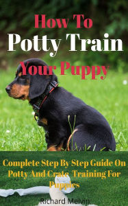 Title: How To Potty Train Your Puppy: Complete Step By Step Guide On Potty And Crate Training For Puppies, Author: Richard Melvin