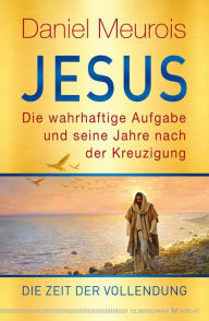 Title: Jesus. Die wahrhaftige Aufgabe und seine Jahre nach der Kreuzigung: Die Zeit der Vollendung, Author: Daniel Meurois