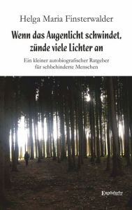 Title: Wenn das Augenlicht schwindet, zünde viele Lichter an: Ein kleiner autobiografischer Ratgeber für sehbehinderte Menschen, Author: Helga Maria Finsterwalder