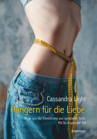 Title: Hungern für die Liebe: Wege aus der Essstörung aus spiritueller Sicht. Mit Do-it-yourself-Teil, Author: Cassandra Light