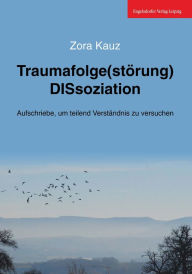 Title: Traumafolge(störung) DISsoziation: Aufschriebe, um teilend Verständnis zu versuchen, Author: Zora Kauz