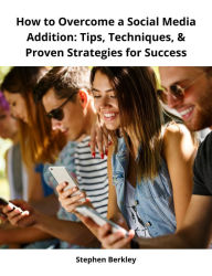 Title: How to Overcome a Social Media Addition: Tips, Techniques, & Proven Strategies for Success, Author: Stephen Berkley