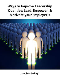 Title: Ways to Improve Leadership Qualities: Lead, Empower, & Motivate your Employee's, Author: Stephen Berkley