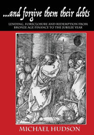 Title: ...and forgive them their debts: Lending, Foreclosure and Redemption From Bronze Age Finance to the Jubilee Year, Author: Michael Hudson