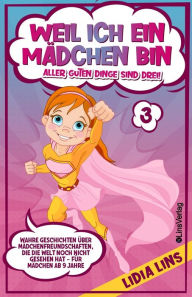 Title: Weil ich ein Mädchen bin - Aller guten Dinge sind drei!: Wahre Geschichten über Mädchenfreundschaften, die die Welt noch nicht gesehen hat - Für Mädchen ab 9 Jahre, Author: Lidia Lins